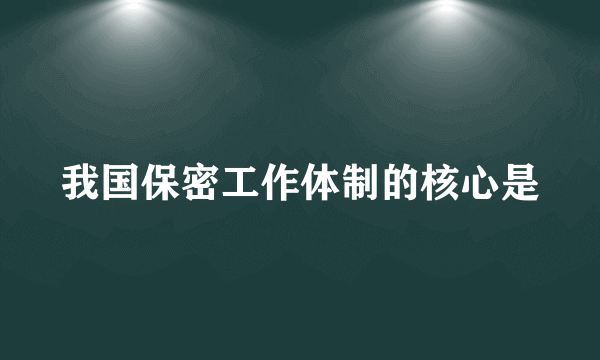 我国保密工作体制的核心是