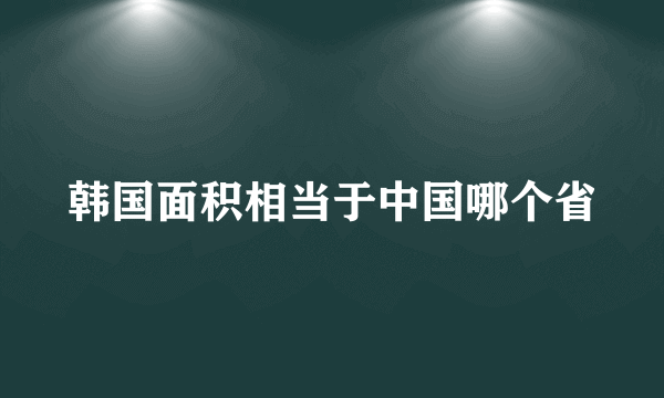 韩国面积相当于中国哪个省