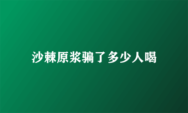 沙棘原浆骗了多少人喝