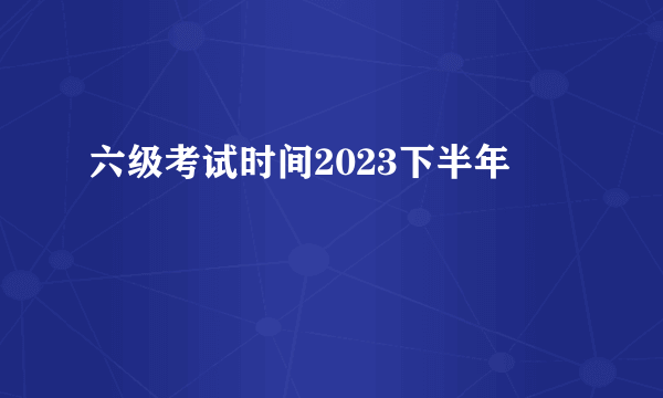 六级考试时间2023下半年