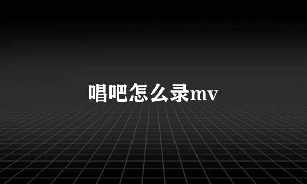 唱吧怎么录mv