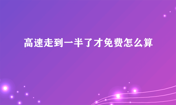 高速走到一半了才免费怎么算