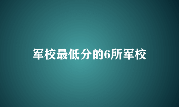 军校最低分的6所军校