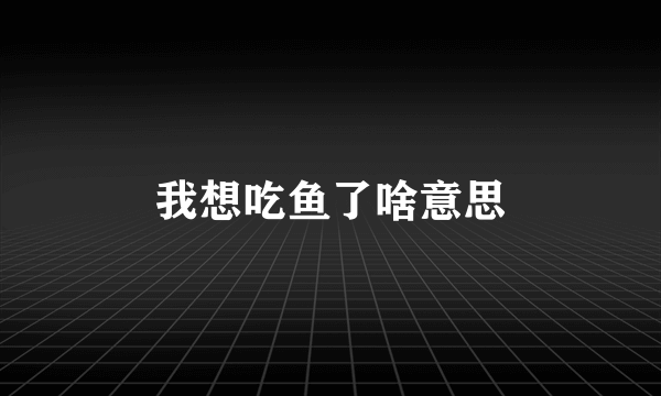 我想吃鱼了啥意思