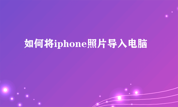 如何将iphone照片导入电脑