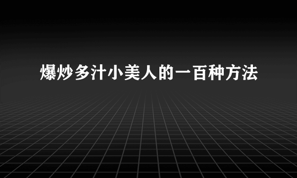 爆炒多汁小美人的一百种方法