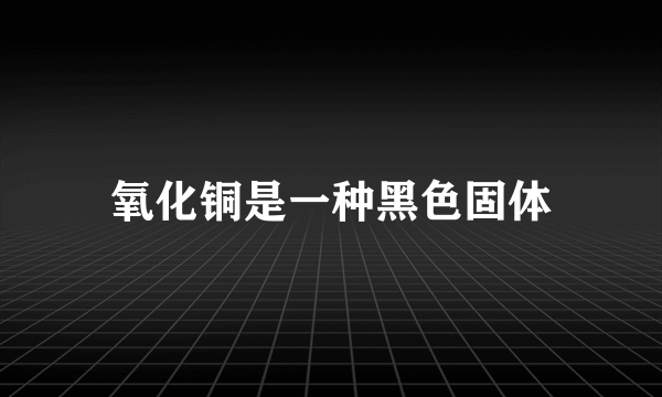 氧化铜是一种黑色固体