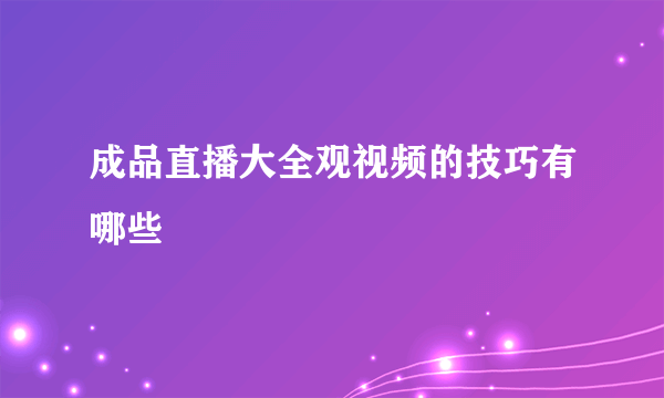 成品直播大全观视频的技巧有哪些