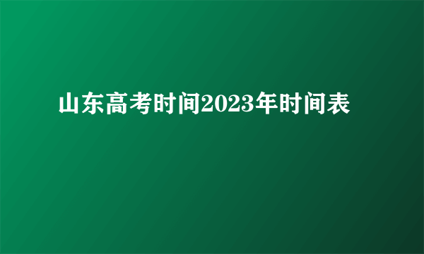 山东高考时间2023年时间表