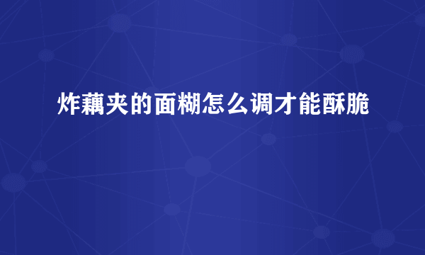 炸藕夹的面糊怎么调才能酥脆