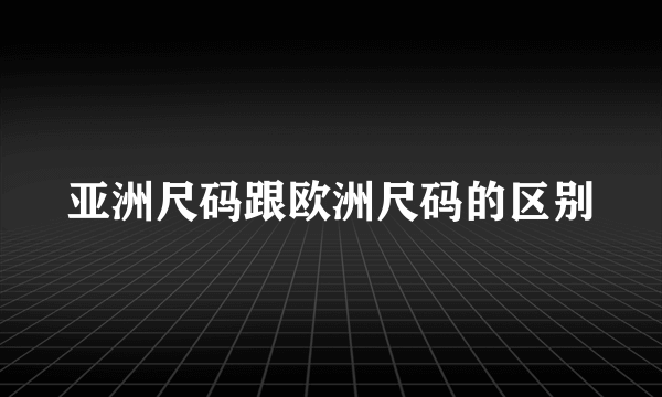 亚洲尺码跟欧洲尺码的区别