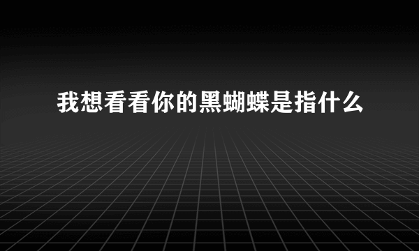 我想看看你的黑蝴蝶是指什么