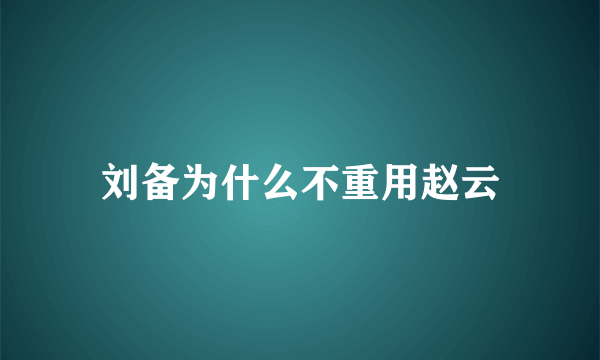 刘备为什么不重用赵云