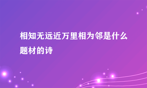 相知无远近万里相为邻是什么题材的诗