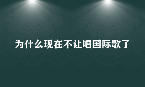 为什么现在不让唱国际歌了