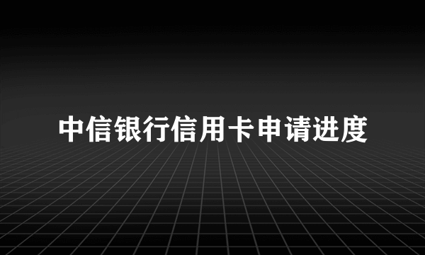 中信银行信用卡申请进度