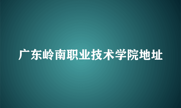 广东岭南职业技术学院地址