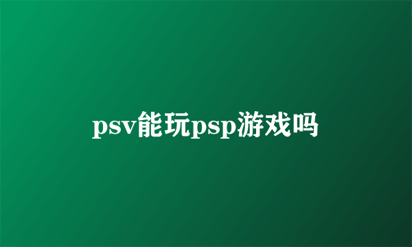 psv能玩psp游戏吗