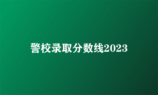 警校录取分数线2023