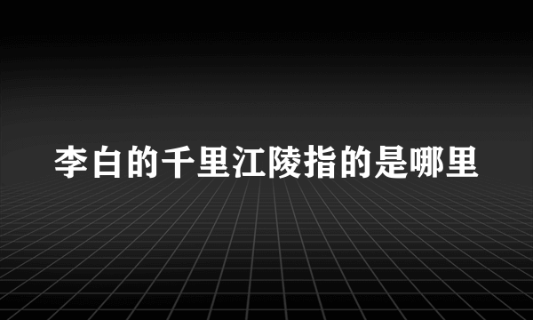 李白的千里江陵指的是哪里