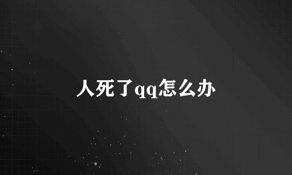 人死了qq怎么办