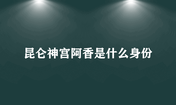 昆仑神宫阿香是什么身份