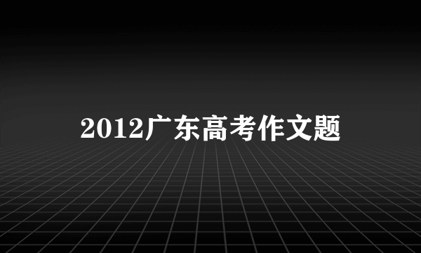 2012广东高考作文题