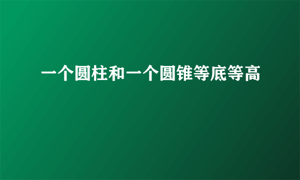 一个圆柱和一个圆锥等底等高