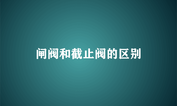 闸阀和截止阀的区别