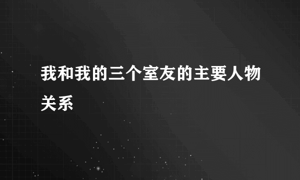 我和我的三个室友的主要人物关系