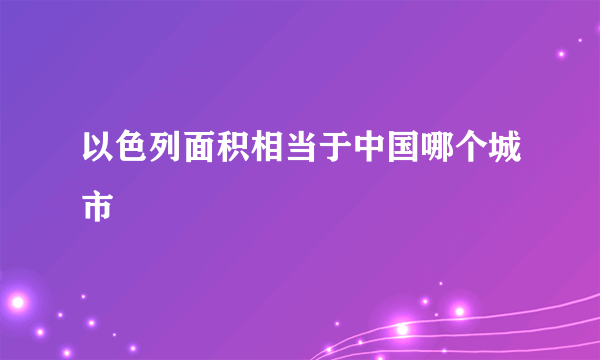 以色列面积相当于中国哪个城市