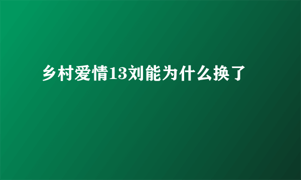 乡村爱情13刘能为什么换了