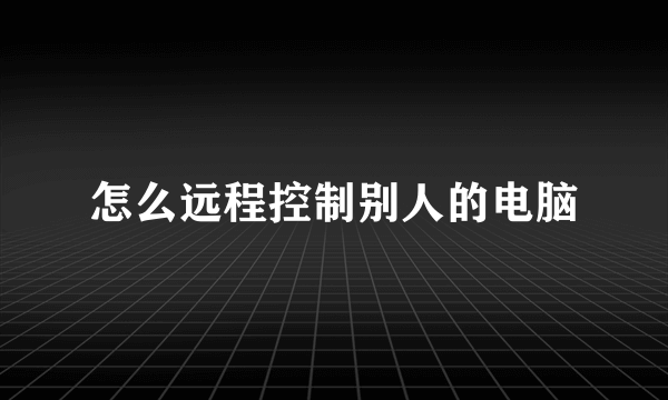 怎么远程控制别人的电脑