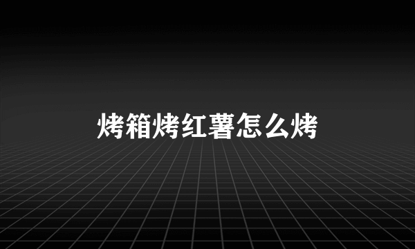 烤箱烤红薯怎么烤