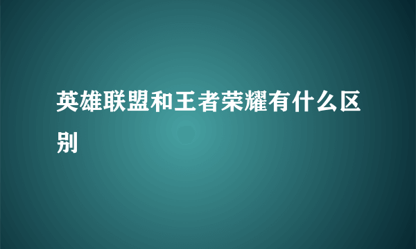 英雄联盟和王者荣耀有什么区别