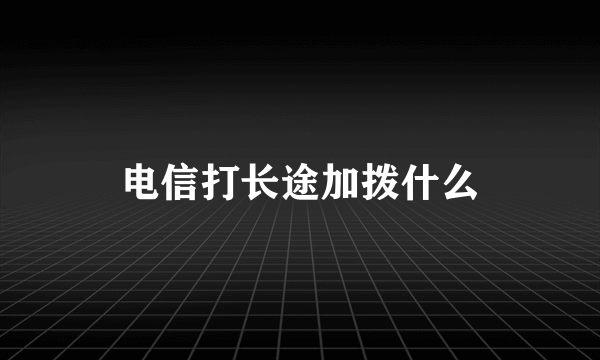 电信打长途加拨什么