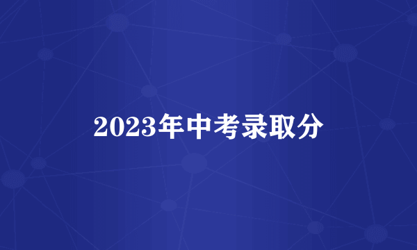 2023年中考录取分