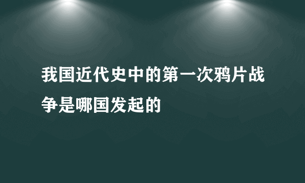 我国近代史中的第一次鸦片战争是哪国发起的