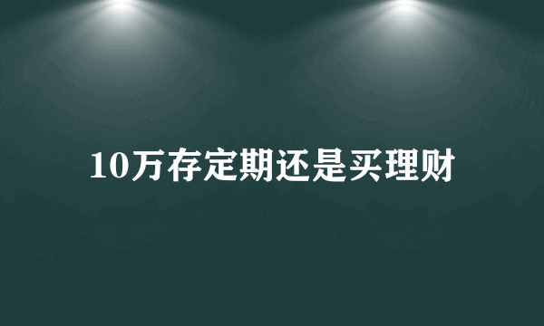 10万存定期还是买理财