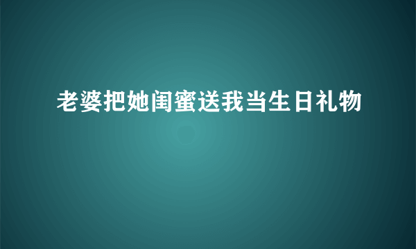 老婆把她闺蜜送我当生日礼物