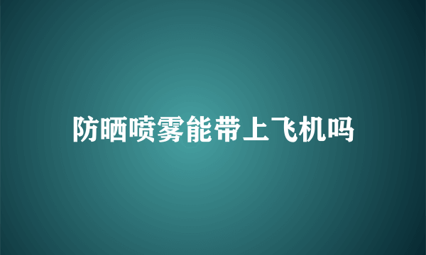 防晒喷雾能带上飞机吗