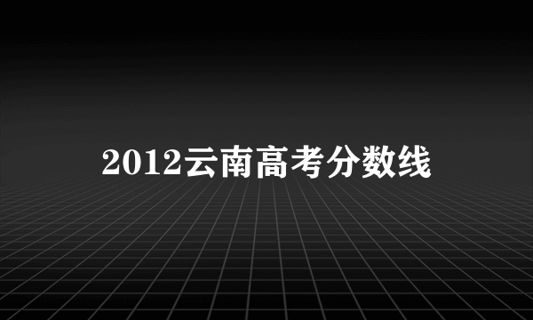 2012云南高考分数线