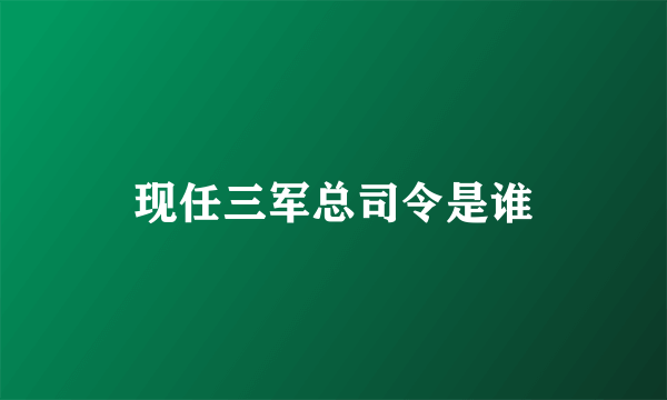 现任三军总司令是谁