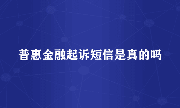 普惠金融起诉短信是真的吗