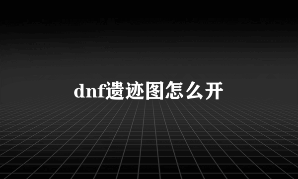 dnf遗迹图怎么开