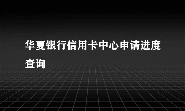 华夏银行信用卡中心申请进度查询