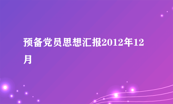 预备党员思想汇报2012年12月