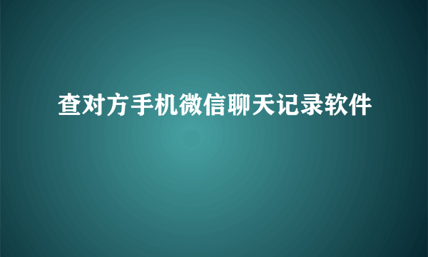 查对方手机微信聊天记录软件