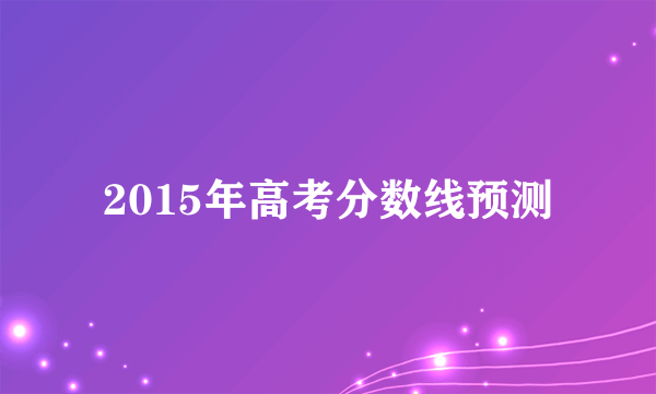 2015年高考分数线预测