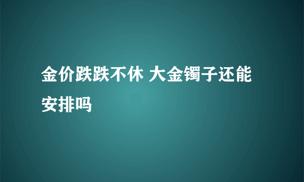 金价跌跌不休 大金镯子还能安排吗